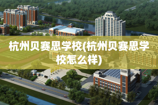 杭州贝赛思学校(杭州贝赛思学校怎么样)