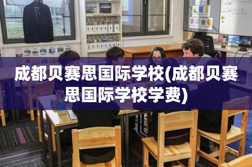 成都贝赛思国际学校(成都贝赛思国际学校学费)