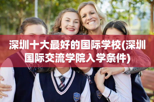 深圳十大最好的国际学校(深圳国际交流学院入学条件)