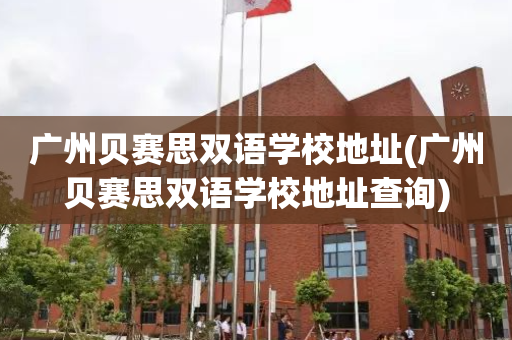 广州贝赛思双语学校地址(广州贝赛思双语学校地址查询)