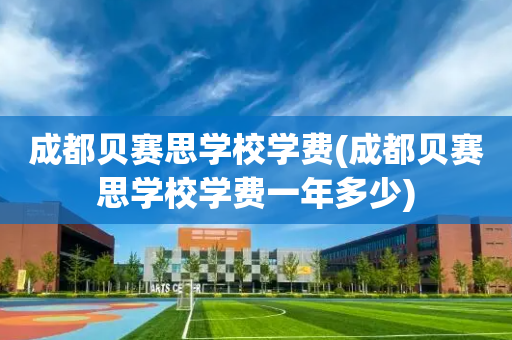 成都贝赛思学校学费(成都贝赛思学校学费一年多少)