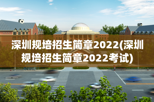 深圳规培招生简章2022(深圳规培招生简章2022考试)