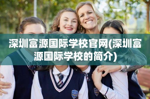 深圳富源国际学校官网(深圳富源国际学校的简介)