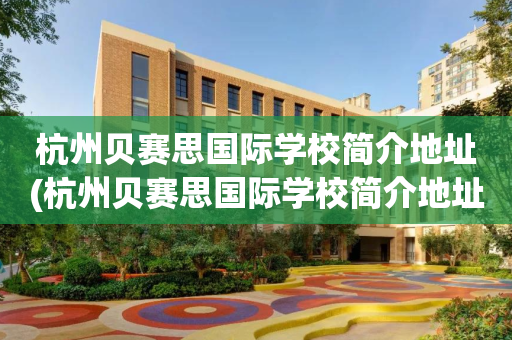 杭州贝赛思国际学校简介地址(杭州贝赛思国际学校简介地址查询)