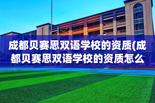 成都贝赛思双语学校的资质(成都贝赛思双语学校的资质怎么样)