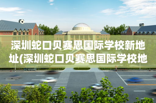 深圳蛇口贝赛思国际学校新地址(深圳蛇口贝赛思国际学校地址电话)