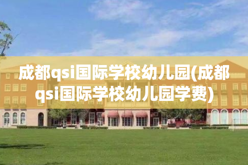 成都qsi国际学校幼儿园(成都qsi国际学校幼儿园学费)