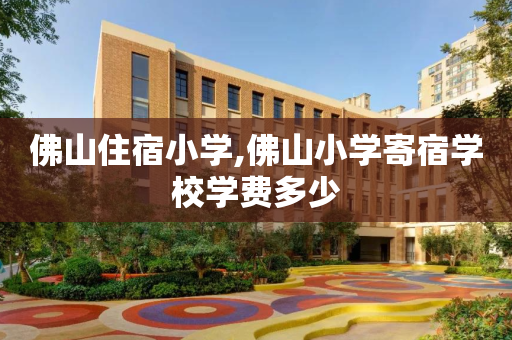 佛山住宿小学,佛山小学寄宿学校学费多少