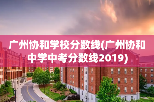 广州协和学校分数线(广州协和中学中考分数线2019)