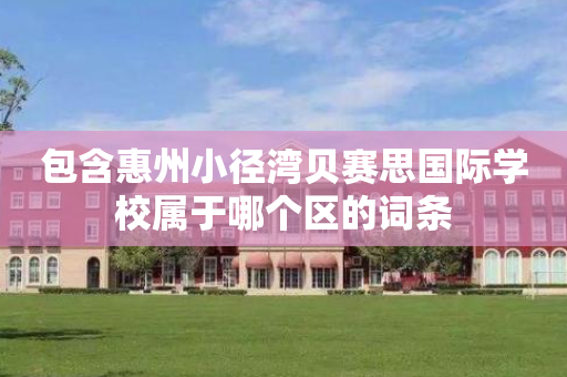 包含惠州小径湾贝赛思国际学校属于哪个区的词条