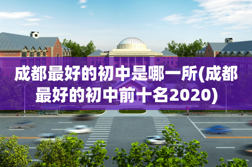 成都最好的初中是哪一所(成都最好的初中前十名2020)