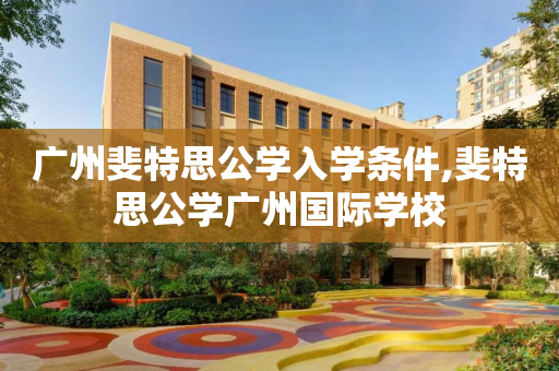 广州斐特思公学入学条件,斐特思公学广州国际学校
