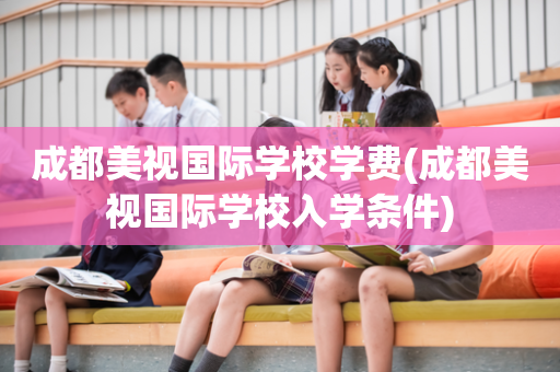 成都美视国际学校学费(成都美视国际学校入学条件)