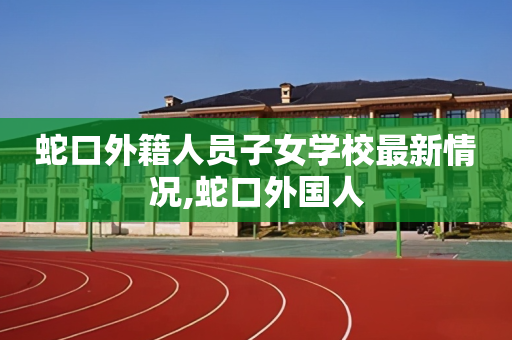 蛇口外籍人员子女学校最新情况,蛇口外国人
