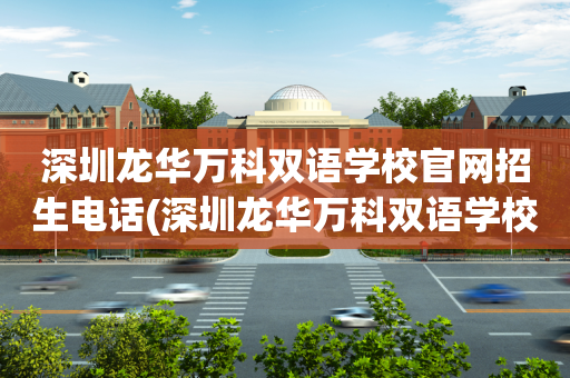 深圳龙华万科双语学校官网招生电话(深圳龙华万科双语学校官网招生电话号码)