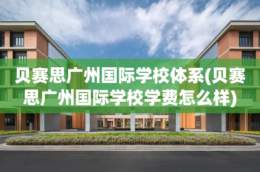 贝赛思广州国际学校体系(贝赛思广州国际学校学费怎么样)