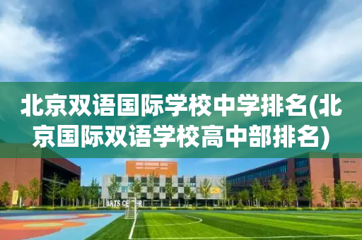 北京双语国际学校中学排名(北京国际双语学校高中部排名)