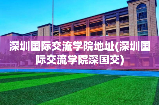 深圳国际交流学院地址(深圳国际交流学院深国交)