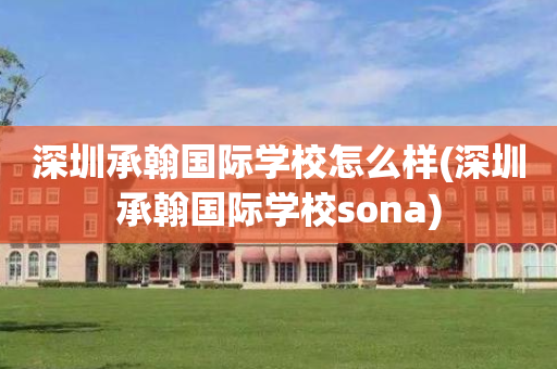 深圳承翰国际学校怎么样(深圳承翰国际学校sona)