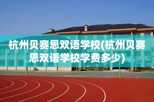 杭州贝赛思双语学校(杭州贝赛思双语学校学费多少)