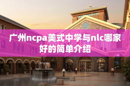 广州ncpa美式中学与nlc哪家好的简单介绍