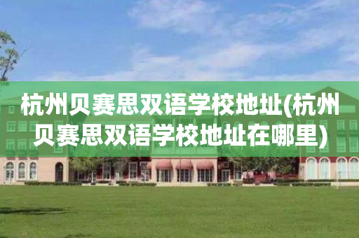 杭州贝赛思双语学校地址(杭州贝赛思双语学校地址在哪里)