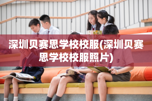 深圳贝赛思学校校服(深圳贝赛思学校校服照片)