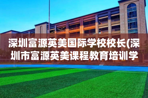 深圳富源英美国际学校校长(深圳市富源英美课程教育培训学校)