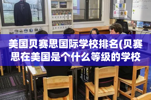 美国贝赛思国际学校排名(贝赛思在美国是个什么等级的学校)