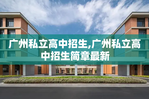 广州私立高中招生,广州私立高中招生简章最新