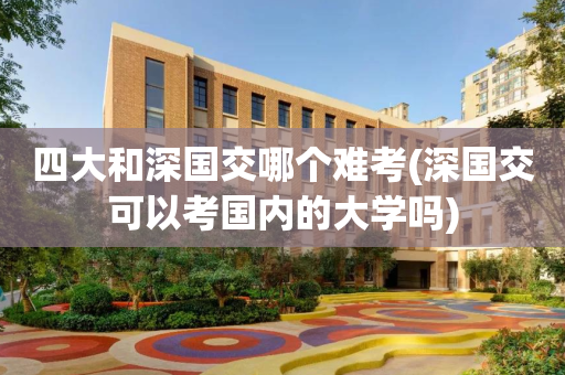 四大和深国交哪个难考(深国交可以考国内的大学吗)