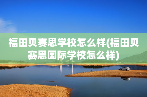 福田贝赛思学校怎么样(福田贝赛思国际学校怎么样)