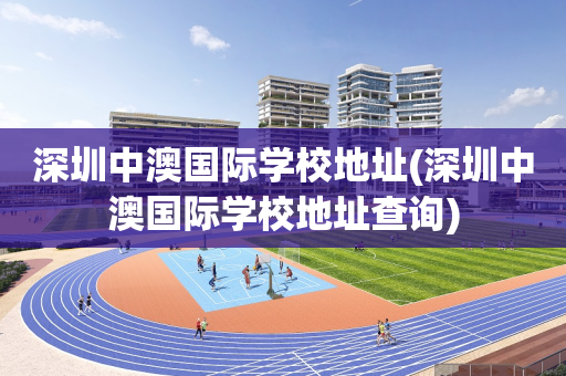 深圳中澳国际学校地址(深圳中澳国际学校地址查询)