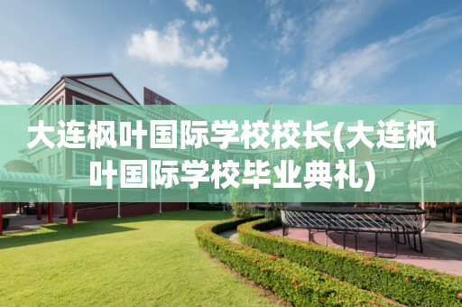 大连枫叶国际学校校长(大连枫叶国际学校毕业典礼)