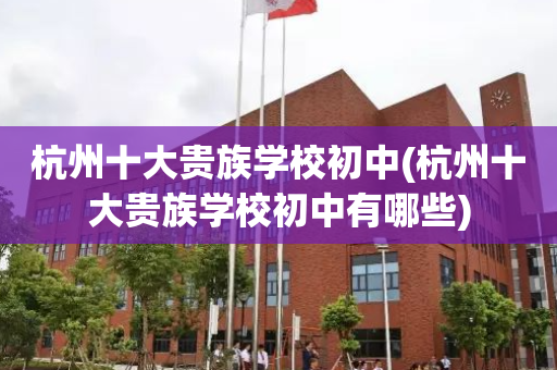 杭州十大贵族学校初中(杭州十大贵族学校初中有哪些)