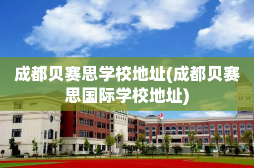 成都贝赛思学校地址(成都贝赛思国际学校地址)