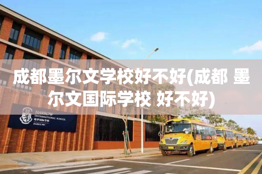 成都墨尔文学校好不好(成都 墨尔文国际学校 好不好)