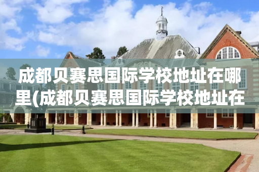 成都贝赛思国际学校地址在哪里(成都贝赛思国际学校地址在哪里啊)