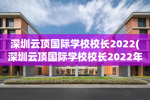 深圳云顶国际学校校长2022(深圳云顶国际学校校长2022年是谁)