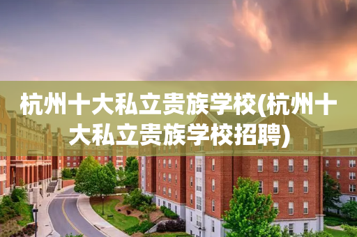 杭州十大私立贵族学校(杭州十大私立贵族学校招聘)