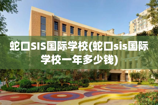 蛇口SIS国际学校(蛇口sis国际学校一年多少钱)