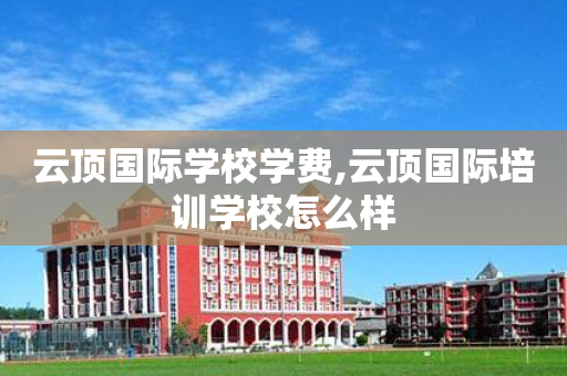 云顶国际学校学费,云顶国际培训学校怎么样