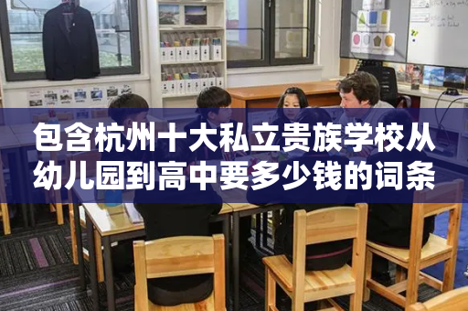 包含杭州十大私立贵族学校从幼儿园到高中要多少钱的词条