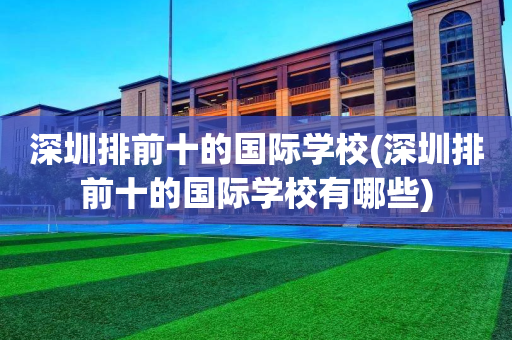 深圳排前十的国际学校(深圳排前十的国际学校有哪些)