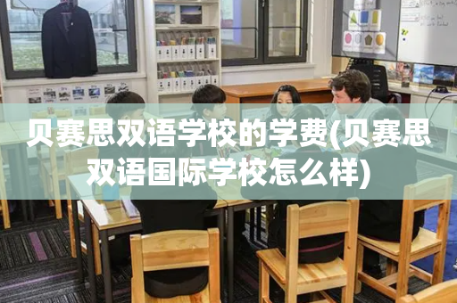 贝赛思双语学校的学费(贝赛思双语国际学校怎么样)