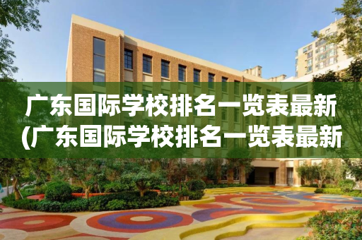 广东国际学校排名一览表最新(广东国际学校排名一览表最新图片)