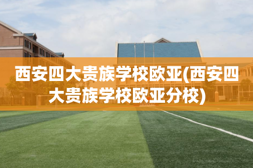 西安四大贵族学校欧亚(西安四大贵族学校欧亚分校)