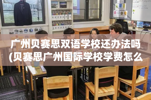 广州贝赛思双语学校还办法吗(贝赛思广州国际学校学费怎么样)