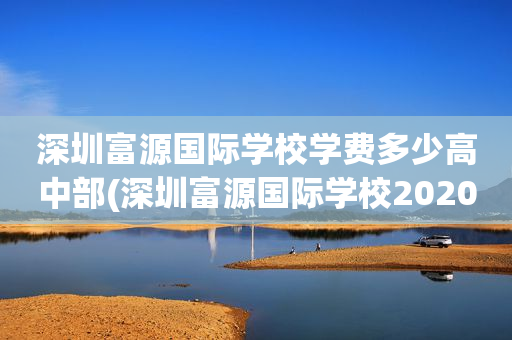 深圳富源国际学校学费多少高中部(深圳富源国际学校2020年高考成绩)