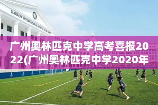 广州奥林匹克中学高考喜报2022(广州奥林匹克中学2020年高考成绩)